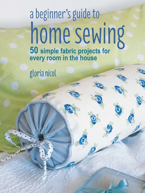 A Beginner's Guide to Home Sewing: 50 Simple Fabric Projects for Every Room in the House - Paperback