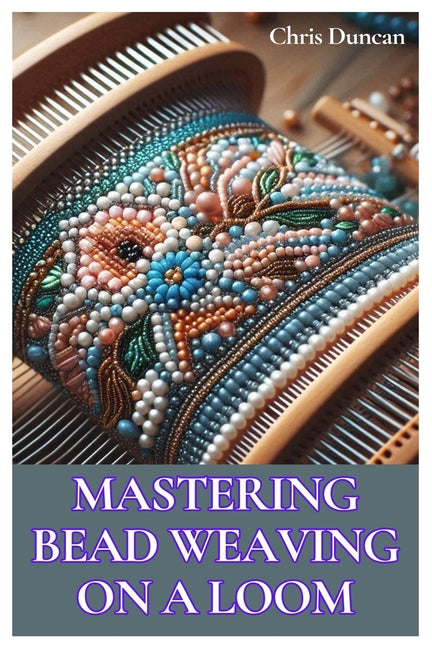 Mastering Bead Weaving on a Loom: A Comprehensive Guide for Beginners to Advanced Crafters - Paperback