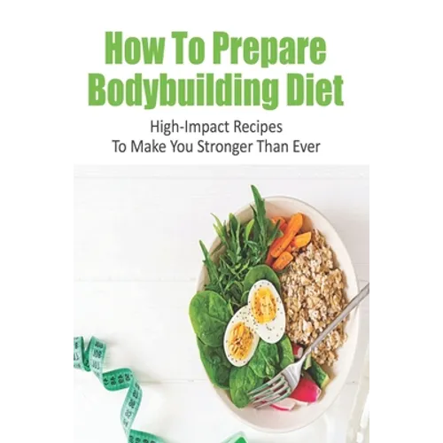 How To Prepare Bodybuilding Diet: High-Impact Recipes To Make You Stronger Than Ever: Ultimate Bodybuilding Cookbook - Paperback