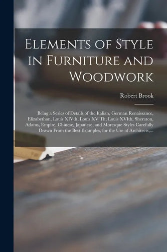 Elements of Style in Furniture and Woodwork: Being a Series of Details of the Italian, German Renaissance, Elizabethan, Louis XIVth, Louis XV Th, Loui - Paperback