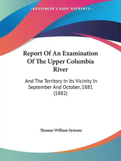 Report Of An Examination Of The Upper Columbia River: And The Territory In Its Vicinity In September And October, 1881 (1882) - Paperback