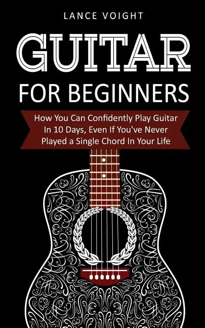 Guitar for Beginners: How You Can Confidently Play Guitar In 10 Days, Even If You've Never Played a Single Chord In Your Life - Paperback