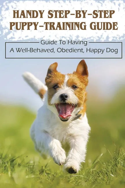 Handy Step-By-Step Puppy-Training Guide: Guide To Having A Well-Behaved, Obedient, Happy Dog: Stages Of Puppy Development - Paperback