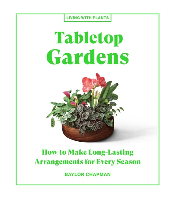 Tabletop Gardens: How to Make Long-Lasting Arrangements for Every Season - Hardcover
