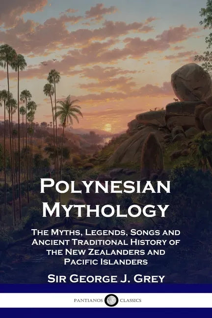 Polynesian Mythology: The Myths, Legends, Songs and Ancient Traditional History of the New Zealanders and Pacific Islanders - Paperback