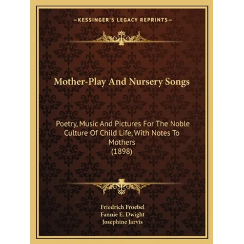 Mother-Play And Nursery Songs: Poetry, Music And Pictures For The Noble Culture Of Child Life, With Notes To Mothers (1898) - Paperback