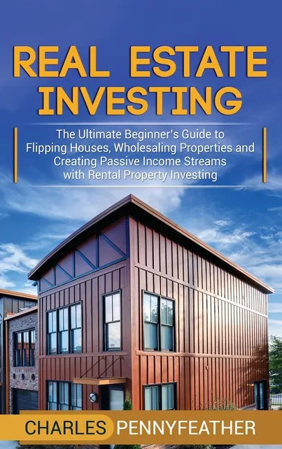 Real Estate Investing: The Ultimate Beginner's Guide to Flipping Houses, Wholesaling Properties and Creating Passive Income Streams with Rent - Hardcover