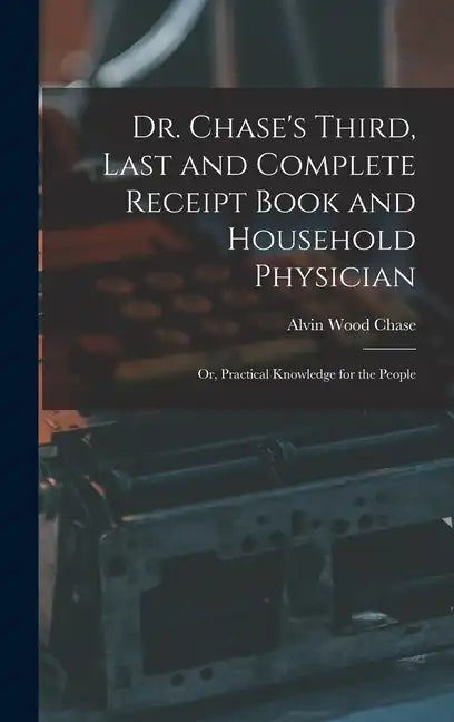 Dr. Chase's Third, Last and Complete Receipt Book and Household Physician: Or, Practical Knowledge for the People - Hardcover