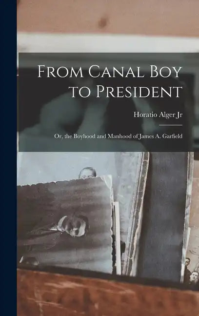 From Canal Boy to President: Or, the Boyhood and Manhood of James A. Garfield - Hardcover