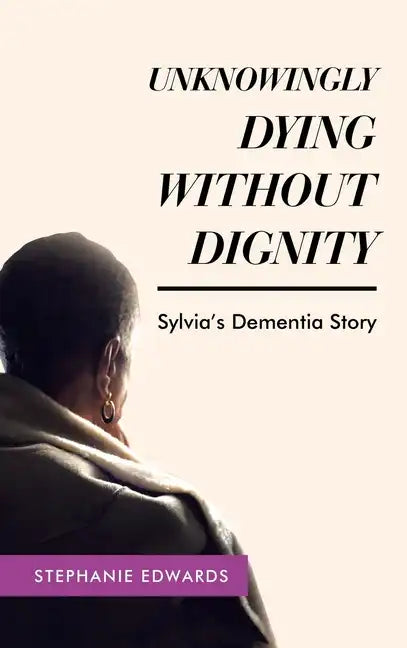 Unknowingly Dying Without Dignity - Sylvia's Dementia Story - Hardcover