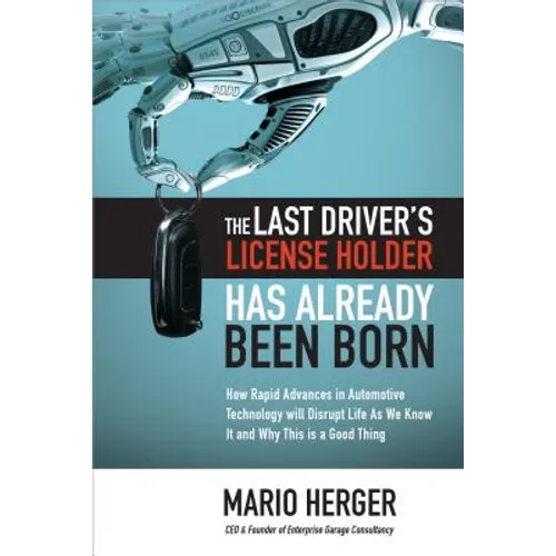 The Last Driver's License Holder Has Already Been Born: How Rapid Advances in Automotive Technology Will Disrupt Life as We Know It and Why This Is a - Hardcover