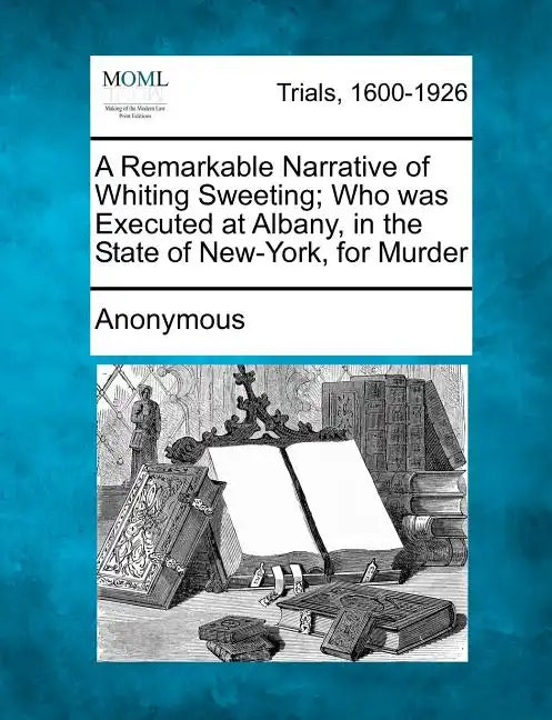 A Remarkable Narrative of Whiting Sweeting; Who Was Executed at Albany, in the State of New-York, for Murder - Paperback