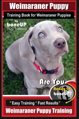 Weimaraner Puppy Training Book for Weimaraner Puppies By BoneUP DOG Training: Are You Ready to right way Bone Up? Easy Training * Fast Results Weimara - Paperback