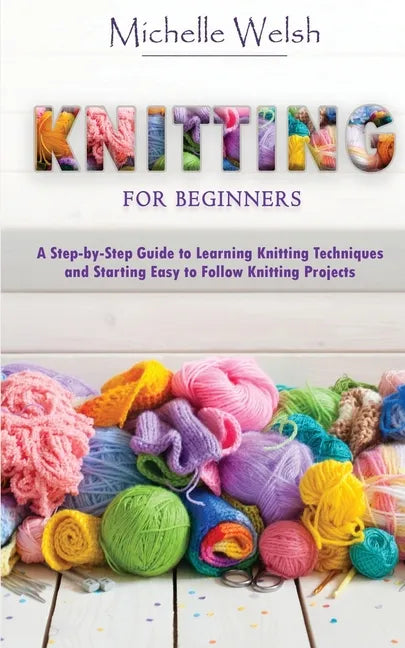 Knitting for Beginners: A Step-by-Step Guide to Learning Knitting Techniques and Starting Easy to Follow Knitting Projects - Paperback