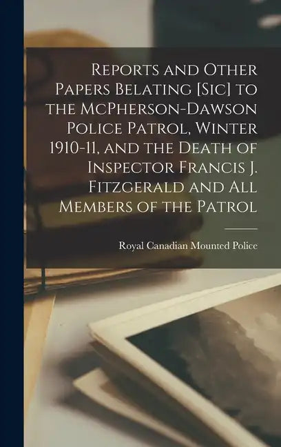 Reports and Other Papers Belating [sic] to the McPherson-Dawson Police Patrol, Winter 1910-11, and the Death of Inspector Francis J. Fitzgerald and al - Hardcover