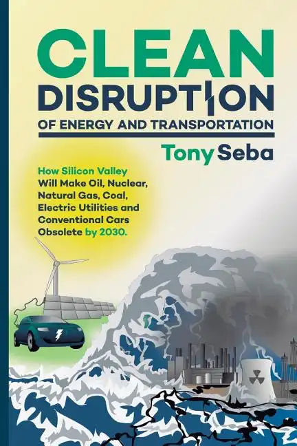Clean Disruption of Energy and Transportation: How Silicon Valley Will Make Oil, Nuclear, Natural Gas, Coal, Electric Utilities and Conventional Cars - Paperback