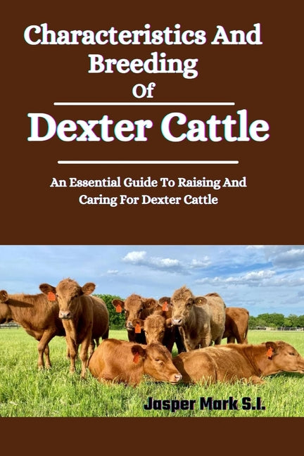 Characteristics And Breeding Of Dexter Cattle: An Essential Guide To Raising And Caring For Dexter Cattle - Paperback