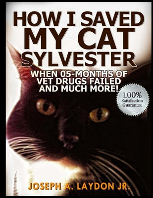 How I Saved My Cat Sylvester When 05-Months Of Vet Drugs Failed And Much More!? - Paperback