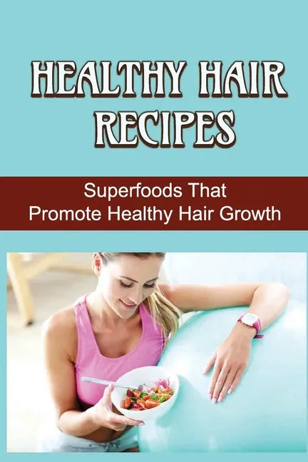 Healthy Hair Recipes: Superfoods That Promote Healthy Hair Growth - Paperback