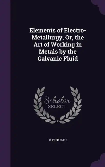 Elements of Electro-Metallurgy, Or, the Art of Working in Metals by the Galvanic Fluid - Hardcover