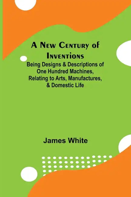 A New Century of Inventions; Being Designs & Descriptions of One Hundred Machines, Relating to Arts, Manufactures, & Domestic Life - Paperback