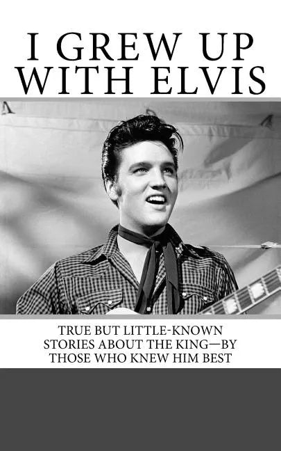 I Grew Up with Elvis: True but Little-Known Stories About the King-By Those Who Knew Him Best - Paperback