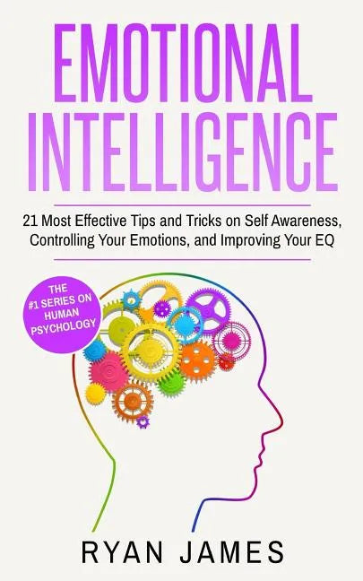 Emotional Intelligence: 21 Most Effective Tips and Tricks on Self Awareness, Controlling Your Emotions, and Improving Your EQ - Paperback