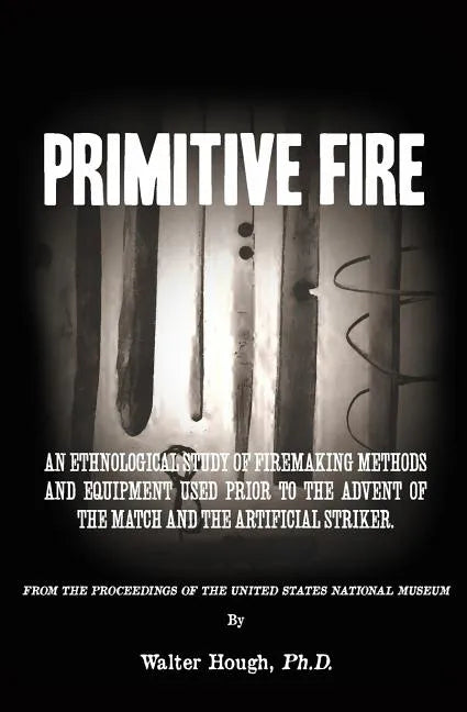 Primitive Fire: An ethnological study of firemaking methods and equipment used prior to the advent of the match and the artificial striker - Paperback