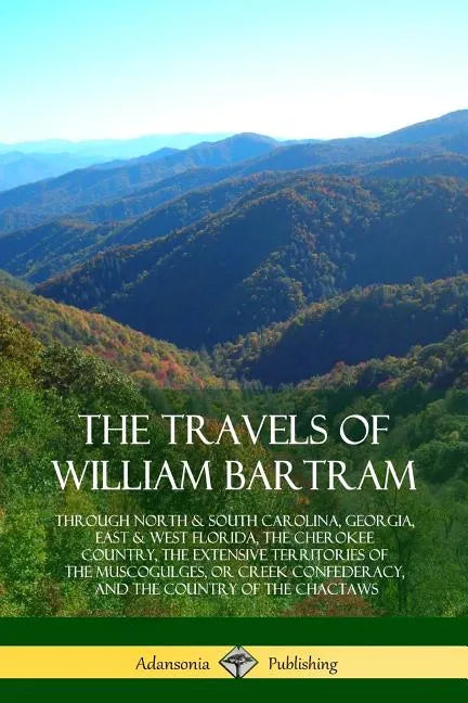 The Travels of William Bartram: Through North & South Carolina, Georgia, East & West Florida, The Cherokee Country, The Extensive Territories of The M - Paperback