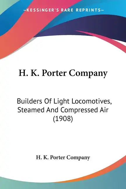 H. K. Porter Company: Builders Of Light Locomotives, Steamed And Compressed Air (1908) - Paperback