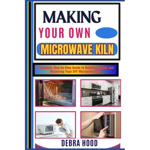 Making Your Own Microwave Kiln: A Complete Step-by-Step Guide to Building, Using, and Mastering Your DIY Microwave Kiln - Paperback