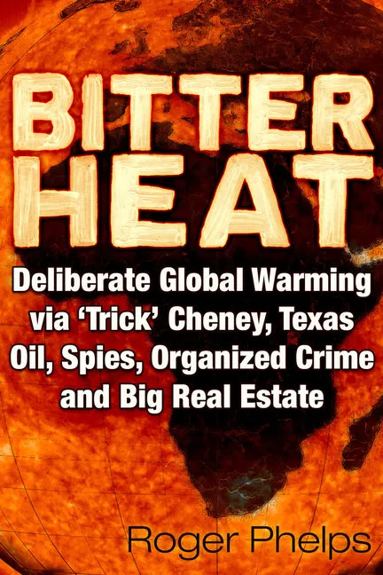 Bitter Heat: Deliberate Global Warming Via 'Trick' Cheney, Texas Oil, Spies, Organized Crime, and Big Real Estate - Paperback