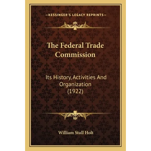 The Federal Trade Commission: Its History, Activities And Organization (1922) - Paperback
