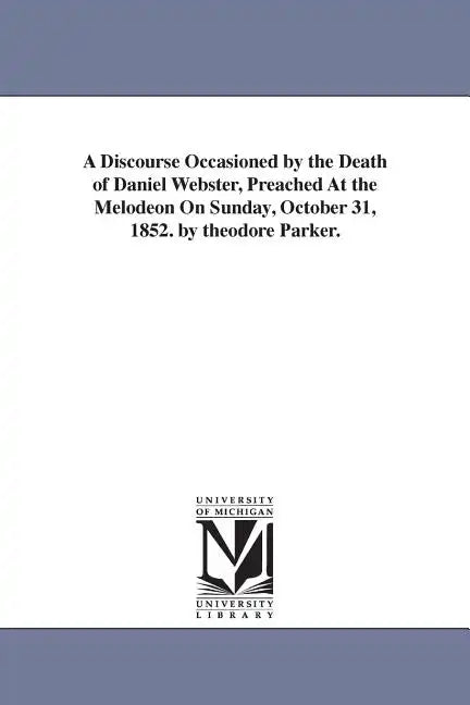 A Discourse Occasioned by the Death of Daniel Webster, Preached At the Melodeon On Sunday, October 31, 1852. by theodore Parker. - Paperback