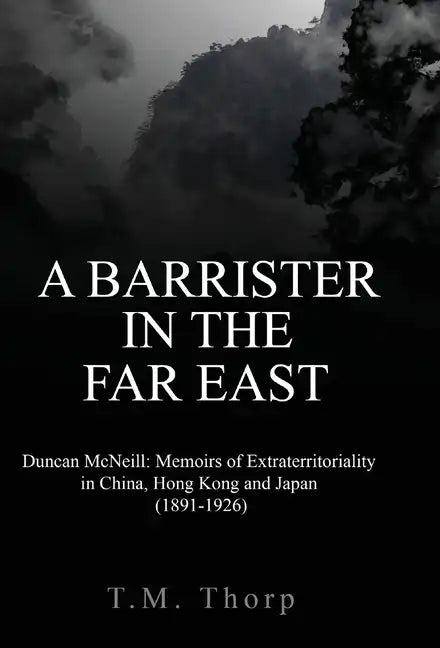A Barrister in the Far East - Duncan McNeill: Memoirs of Extraterritoriality in China, Hong Kong and Japan (1891-1926) - Hardcover