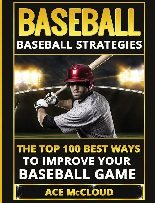 Baseball: Baseball Strategies: The Top 100 Best Ways To Improve Your Baseball Game - Hardcover