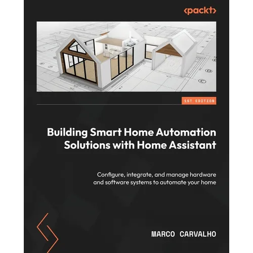 Building Smart Home Automation Solutions with Home Assistant: Configure, integrate, and manage hardware and software systems to automate your home - Paperback