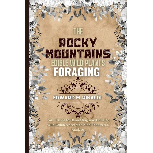 The Rocky Mountains Edible Wild Plants Foraging: Your Guide to Harvesting and Utilizing Wild Edibles and Medicinal Plants the Rockies - Paperback