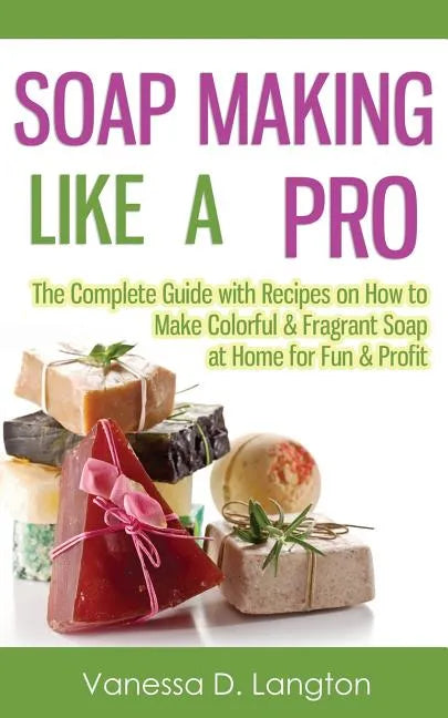 Soap Making Like A Pro: The Complete Guide with Recipes on How to Make Colorful & Fragrant Soap at Home for Fun & Profit - Paperback