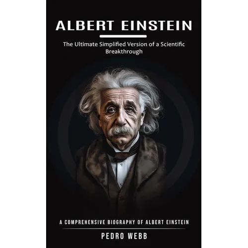 Albert Einstein: The Ultimate Simplified Version of a Scientific Breakthrough (A Comprehensive Biography of Albert Einstein) - Paperback
