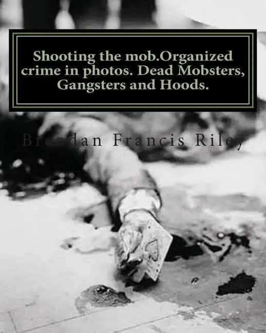 Shooting the mob.Organized crime in photos. Dead Mobsters, Gangsters and Hoods. - Paperback
