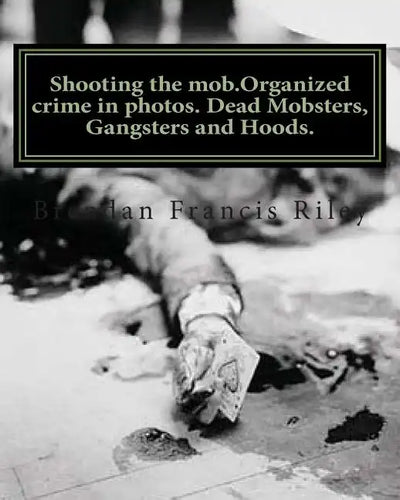 Shooting the mob.Organized crime in photos. Dead Mobsters, Gangsters and Hoods. - Paperback