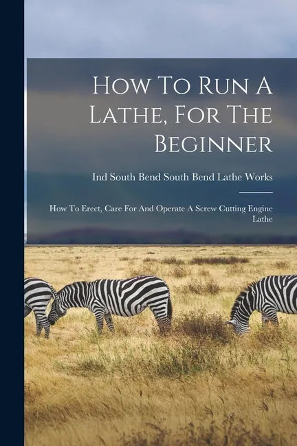 How To Run A Lathe, For The Beginner: How To Erect, Care For And Operate A Screw Cutting Engine Lathe - Paperback