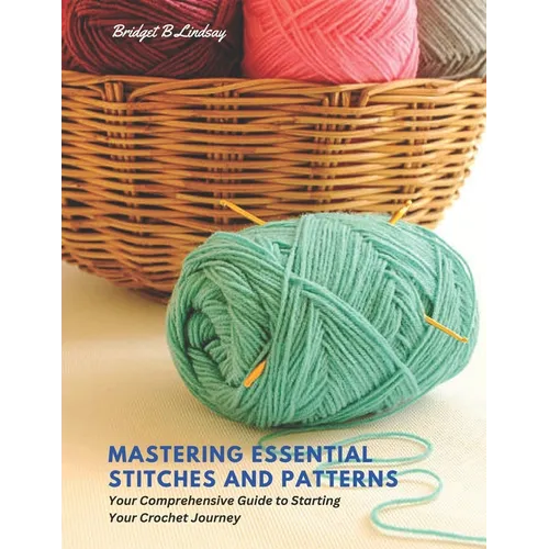 Mastering Essential Stitches and Patterns: Your Comprehensive Guide to Starting Your Crochet Journey - Paperback