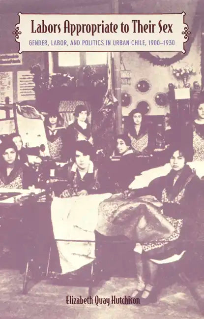 Labors Appropriate to Their Sex: Gender, Labor, and Politics in Urban Chile, 1900-1930 - Paperback