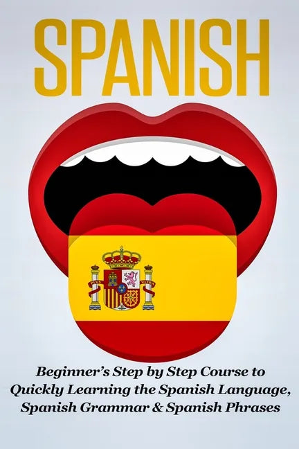 Spanish: Beginner's Step by Step Course to Quickly Learning The Spanish Language, Spanish Grammar & Spanish Phrases - Paperback