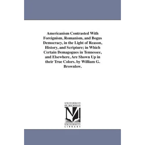Americanism Contrasted With Foreignism, Romanism, and Bogus Democracy, in the Light of Reason, History, and Scripture; in Which Certain Demagogues in - Paperback