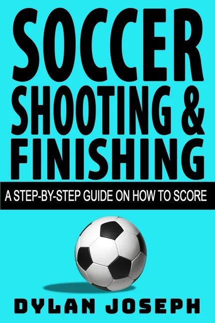 Soccer Shooting & Finishing: A Step-by-Step Guide on How to Score - Paperback