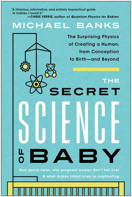 The Secret Science of Baby: The Surprising Physics of Creating a Human, from Conception to Birth--And Beyond - Paperback