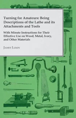 Turning for Amateurs: Being Descriptions of the Lathe and its Attachments and Tools - With Minute Instructions for Their Effective Use on Wo - Paperback